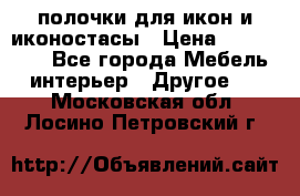 полочки для икон и иконостасы › Цена ­ 100--100 - Все города Мебель, интерьер » Другое   . Московская обл.,Лосино-Петровский г.